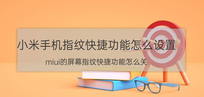 小米手机指纹快捷功能怎么设置 miui的屏幕指纹快捷功能怎么关？